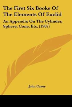 Paperback The First Six Books Of The Elements Of Euclid: An Appendix On The Cylinder, Sphere, Cone, Etc. (1907) Book