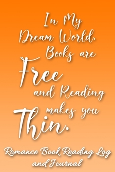 In My Dream World, Books are Free and Reading Makes You Thin: Romance Book Reading Log and Journal The Perfect Notebook to Help You Keep Track of All of Your Happily Ever After Romance Novels and Love