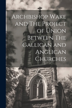 Paperback Archbishop Wake and The Project of Union Between The Gallican and Anglican Churches Book