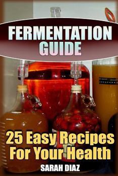Paperback Fermentation Guide: 25 Easy Recipes For Your Health: (Fermented Food, Homemade Fermentation) Book