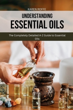 Paperback Understanding Essential Oils: The Completely Detailed A-Z Guide to Essential Oils Book