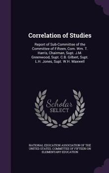 Hardcover Correlation of Studies: Report of Sub-Committee of the Committee of Fifteen, Com. Wm. T. Harris, Chairman, Supt. J.M. Greenwood, Supt. C.B. Gi Book
