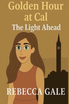 GOLDEN HOUR AT CAL – The Light Ahead: When Endings Become Beginnings, and the Future Starts to Shine (The Golden Hour at Cal Series)