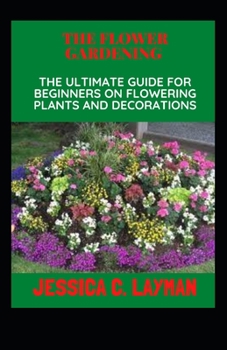 Paperback The Flower Gardening: The Ultimate Guide for Beginners on Flowering Plants and Decorations Book