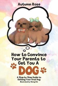 Paperback How to Convince Your Parents to Get You A Dog: A Step by Step Guide to Getting Your First Dog Book