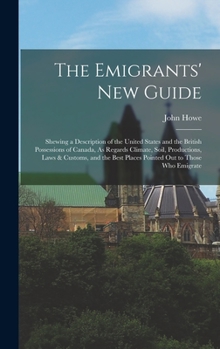 Hardcover The Emigrants' New Guide: Shewing a Description of the United States and the British Possessions of Canada, As Regards Climate, Soil, Production Book