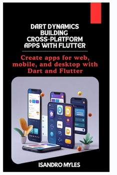 Dart Dynamics Building Cross-Platform Apps with Flutter: Create apps for web, mobile, and desktop with Dart and Flutter