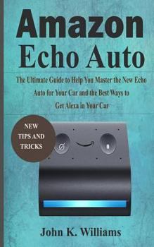 Paperback Amazon Echo Auto: The Ultimate Guide to Help You Master the New Echo Auto for Your Car and the Best Ways to Get Alexa in Your Car Book