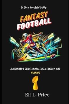 So You've Been Asked to Play Fantasy Football: A Beginner's Guide to Drafting, Strategy, and Winning