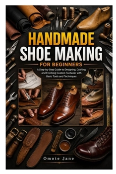 HANDMADE SHOE MAKING FOR BEGINNERS: A Step-by-Step Guide to Designing, Crafting, and Finishing Custom Footwear with Basic Tools and Techniques