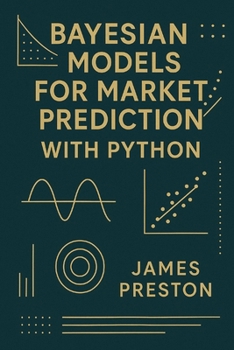 Paperback Bayesian Models for Market Prediction with Python: Probabilistic Inference and Decision Frameworks for Modern Financial Markets Book