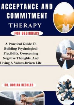 Paperback Acceptance And Commitment Therapy for Beginners: A Practical Guide To Building Psychological Flexibility, Overcoming Negative Thoughts, And Living A V Book