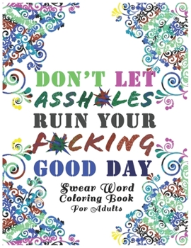 Don't Let Assh*les Ruin your F*cking Good Day: Swear Word Coloring Book: Light Edition White Background Motivational Adult Coloring Book. Release Your
