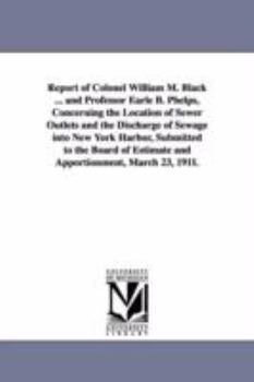 Report of Colonel William M. Black ... and Professor Earle B. Phelps, concerning the location of sewer outlets and the discharge of sewage into New ... estimate and apportionment, March 23, 1911.