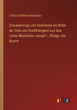 Paperback Charakterzüge und Anekdoten als Bilder der Güte und Wohlthätigkeit aus dem Leben Maximilian Joseph I., Königs von Bayern [German] Book