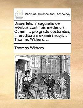 Paperback Dissertatio Inauguralis de Febribus Continuis Medendis. Quam, ... Pro Gradu Doctoratus, ... Eruditorum Examini Subjicit Thomas Withers, ... [Latin] Book