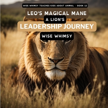 Leo's Magical Mane: A Lion's Leadership Journey (Wise Whimsy Teaches Kids about Animals)