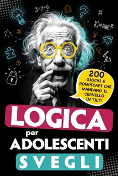 Logica per adolescenti svegli: 200 Giochi e rompicapi che mandano il cervello in tilt! - Passatempi, indovinelli ed enigmi intelligenti - Perfetti per