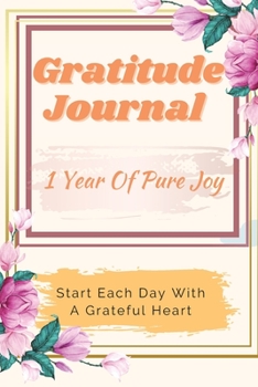Paperback Gratitude Journal - 1 Year Of Pure Joy: Start Each Day With A Grateful Heart, Learn To Practice Gratitude For A Happier Life Book