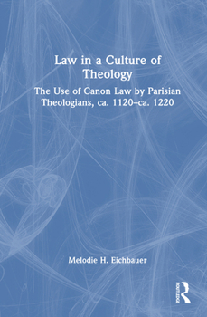 Law in a Culture of Theology: The Use of Canon Law by Parisian Theologians, ca. 1120–ca. 1220