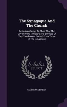 Hardcover The Synagogue And The Church: Being An Attempt To Show That The Government, Ministers And Services Of The Church Were Derived From Those Of The Syna Book