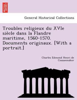 Paperback Troubles Religieux Du Xvie Sie Cle Dans La Flandre Maritime, 1560-1570. Documents Originaux. [With a Portrait.] [French] Book