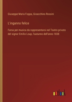 Paperback L'inganno felice: Farsa per musica da rappresentarsi nel Teatro privato del signor Emilio Loup, l'autunno dell'anno 1838 [Italian] Book