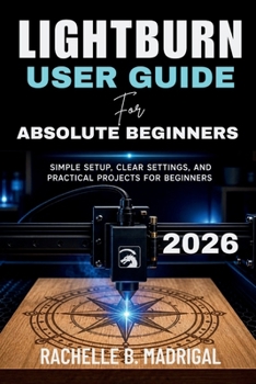 Paperback Lightburn User Guide for Absolute Beginners: Simple Setup, Clear Settings, and Practical Projects for Beginners Book