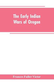 The Early Indian Wars Of Oregon Compiled From The Oregon Archives And Other Original Sources With Muster Rolls