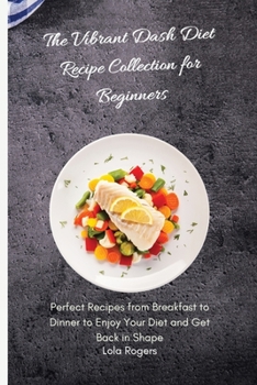 Paperback The Vibrant Dash Diet Recipe Collection for Beginners: Perfect Recipes from Breakfast to Dinner to Enjoy Your Diet and Get Back in Shape Book