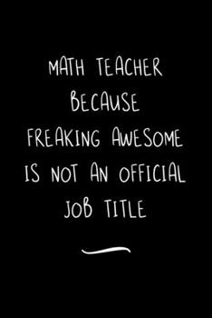 Math Teacher Because Freaking Awesome is not an Official Job Title: Funny Office Notebook/Journal For Women/Men/Coworkers/Boss/Business Woman/Funny ... Relief Anger Management Journal(6x9 inch)