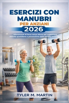 ESERCIZI CON MANUBRI PER ANZIANI 2026: Allenamenti di forza senza sforzo per supportare le attività quotidiane e prevenire la perdita muscolare (Italian Edition)