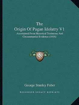 Paperback The Origin Of Pagan Idolatry V1: Ascertained From Historical Testimony And Circumstantial Evidence (1816) Book