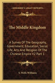 Paperback The Middle Kingdom: A Survey Of The Geography, Government, Education, Social Life, Arts And Religion Of The Chinese Empire V2 Part 1 Book