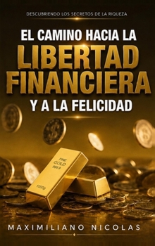 El Camino Hacia la Libertad Financiera y a la Felicidad: Descubriendo los Secretos de la Riqueza (Spanish Edition)