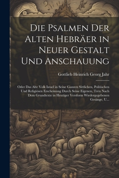Die Psalmen Der Alten Hebräer in Neuer Gestalt Und Anschauung: Oder Das Alte Volk Israel in Seine Ganzen Sittlichen, Politischen Und Religiösen ... Gesänge, U...