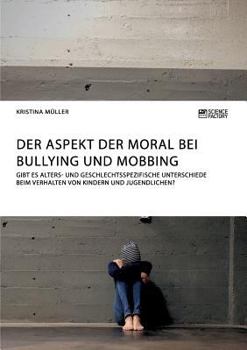 Paperback Der Aspekt der Moral bei Bullying und Mobbing: Gibt es alters- und geschlechtsspezifische Unterschiede beim Verhalten von Kindern und Jugendlichen? [German] Book