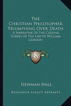 Paperback The Christian Philosopher Triumphing Over Death: A Narrative Of The Closing Scenes Of The Life Of William Gordon Book