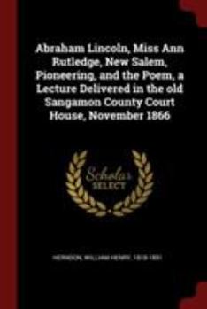 Paperback Abraham Lincoln, Miss Ann Rutledge, New Salem, Pioneering, and the Poem, a Lecture Delivered in the old Sangamon County Court House, November 1866 Book