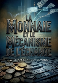 La Monnaie et le mécanisme de l'échange: Une analyse des systèmes monétaires à travers le monde par William Stanley Jevons, explorant les matières ... à la monnaie métallique. (French Edition)