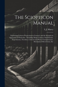 Paperback The Sciopticon Manual: Explaining Lantern Projections in General, and the Sciopticon Apparatus in Particular: Including Magic Lantern Attachm Book