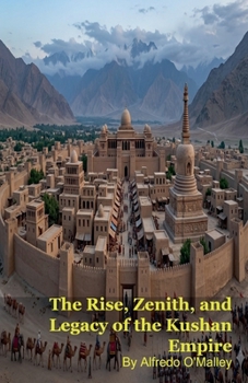 The Rise, Zenith, and Legacy of the Kushan Empire