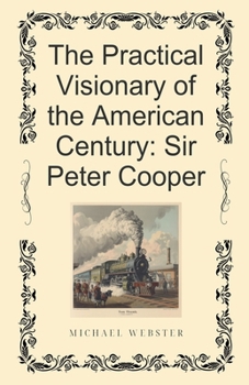 The Practical Visionary of the American Century: Sir Peter Cooper