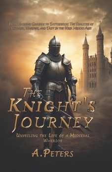 Paperback The Knight's Journey: Unveiling the Life of a Medieval Warrior: From Training Grounds to Battlefields: The Realities of Chivalry, Warfare, a Book