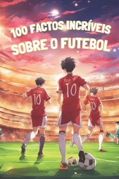 100 FACTOS INCRÍVEIS SOBRE O FUTEBOL: EDIÇÃO A COR: Viagem ao coração do futebol: histórias, heróis e humor (Portuguese Edition)