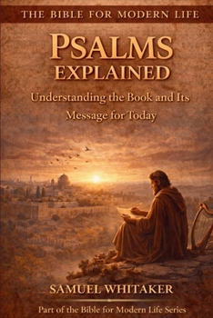 Psalms Explained: Understanding the Book and its Message for Today (The Bible for Modern Life Series)