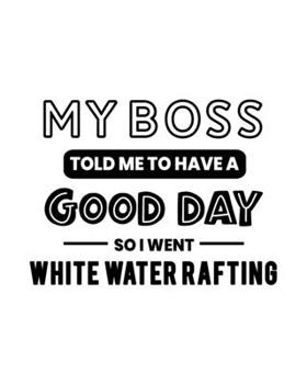 My Boss Told Me to Have a Good Day So I Went White Water Rafting: White Water Rafting Gift for People Who Love Adventure - Funny Saying on Black and White Cover - Blank Lined Journal or Notebook