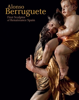 Hardcover Alonso Berruguete: First Sculptor of Renaissance Spain Book