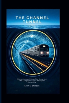 The Channel Tunnel: A comprehensive History of the Megaproject That Changed the Course of European Connectivity