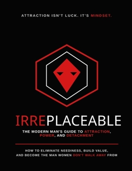 Irreplaceable: How to Eliminate Neediness, Build Value, and Become the Man Women Don’t Walk Away From